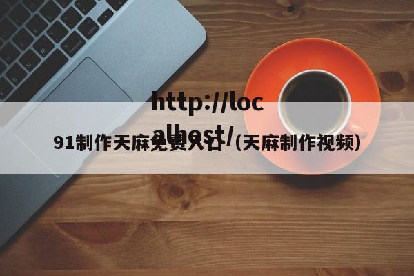 91制作天麻免费入口（天麻制作视频）